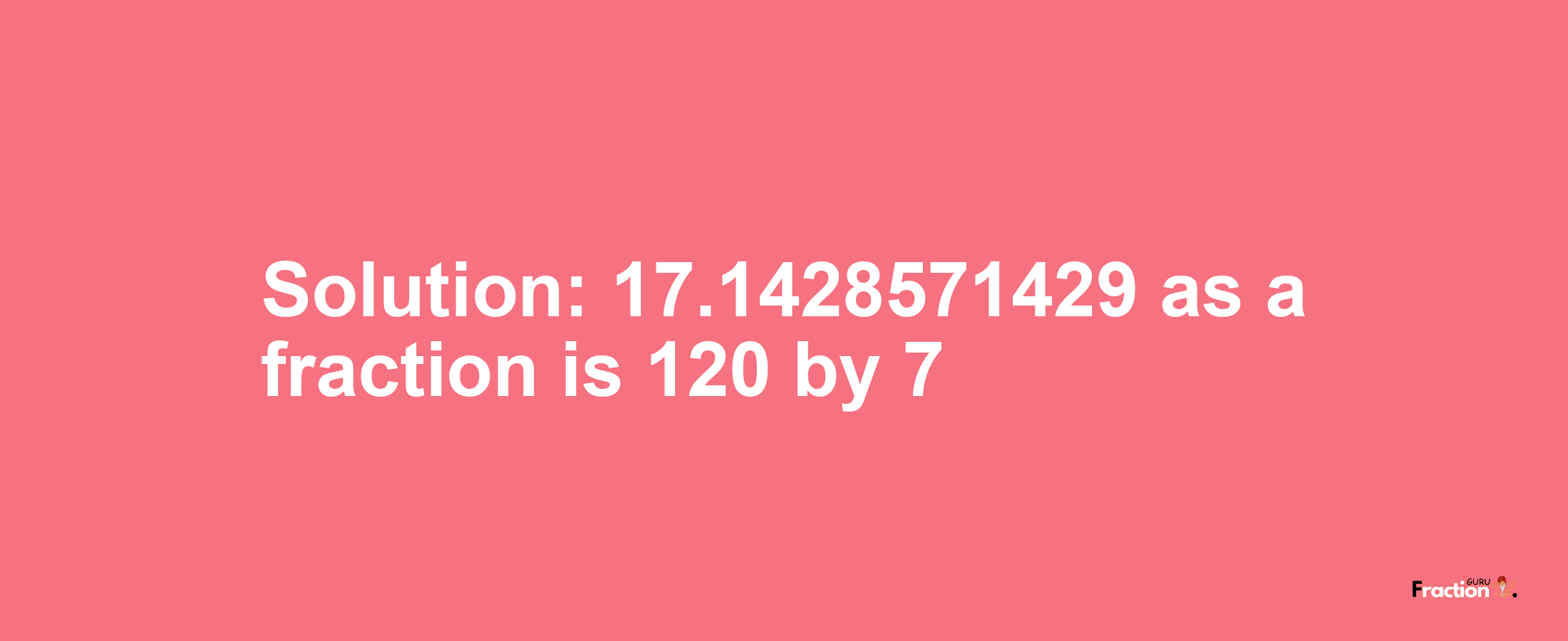 Solution:17.1428571429 as a fraction is 120/7